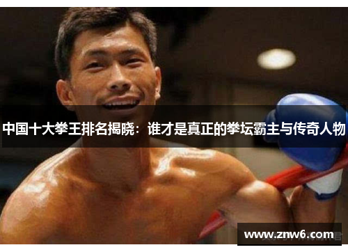 中国十大拳王排名揭晓：谁才是真正的拳坛霸主与传奇人物