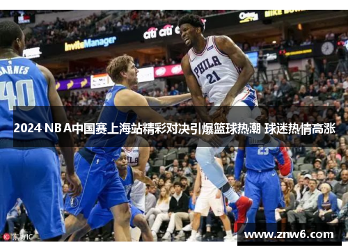 2024 NBA中国赛上海站精彩对决引爆篮球热潮 球迷热情高涨