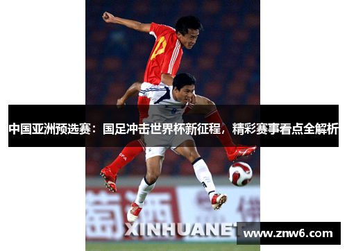 中国亚洲预选赛：国足冲击世界杯新征程，精彩赛事看点全解析