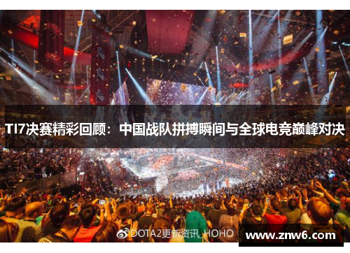 TI7决赛精彩回顾：中国战队拼搏瞬间与全球电竞巅峰对决