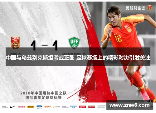 中国与乌兹别克斯坦激战正酣 足球赛场上的精彩对决引发关注