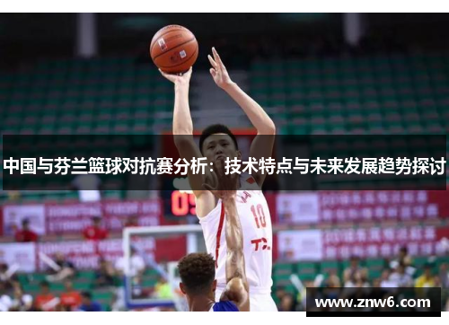 中国与芬兰篮球对抗赛分析：技术特点与未来发展趋势探讨